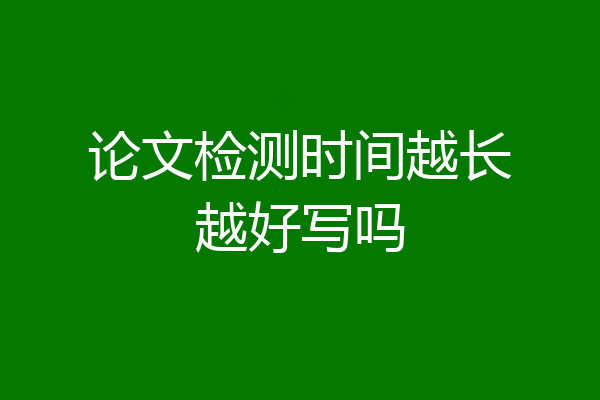 论文检测时间越长越好写吗