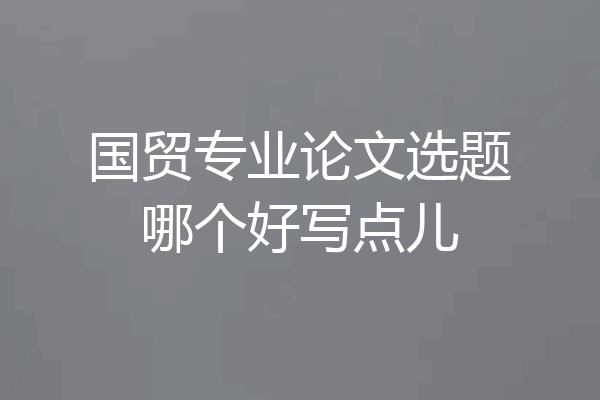 国贸专业论文选题哪个好写点儿