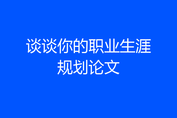 谈谈你的职业生涯规划论文