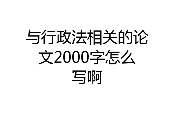 与行政法相关的论文2000字怎么写啊