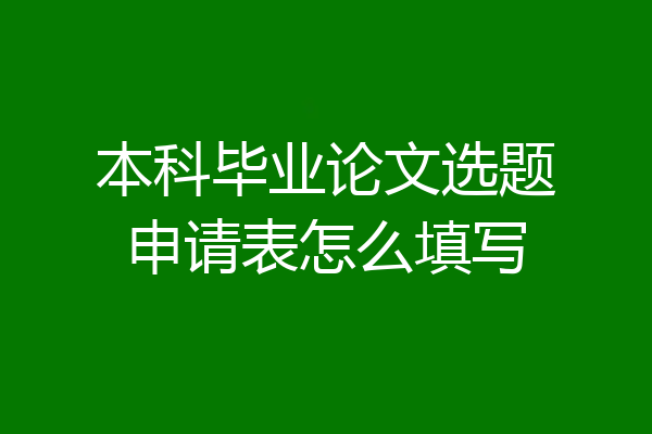 本科毕业论文选题申请表怎么填写