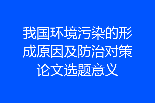 我国环境污染的形成原因及防治对策论文选题意义