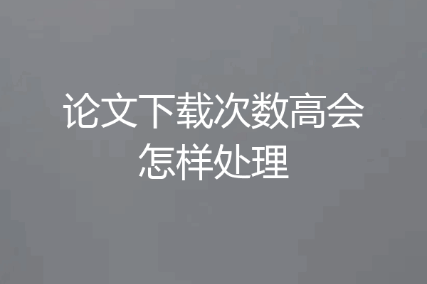 论文下载次数高会怎样处理