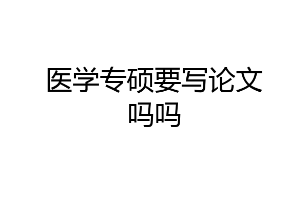 医学专硕要写论文吗吗