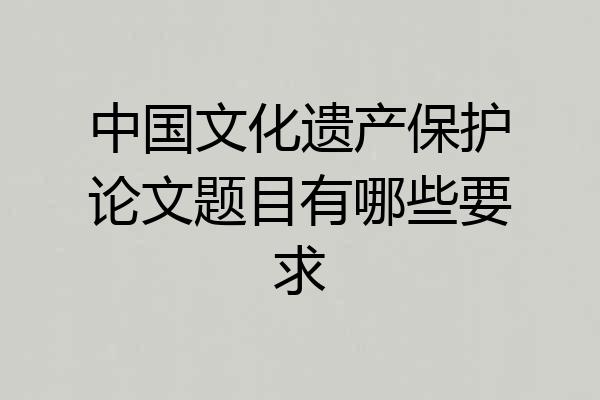 中国文化遗产保护论文题目有哪些要求