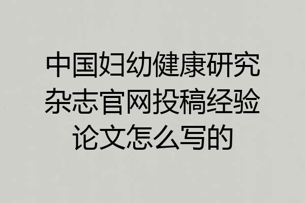 中国妇幼健康研究杂志官网投稿经验论文怎么写的