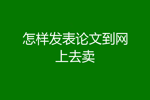 怎样发表论文到网上去卖