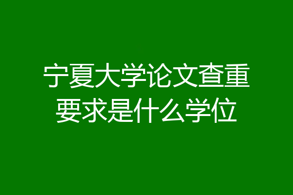 宁夏大学论文查重要求是什么学位