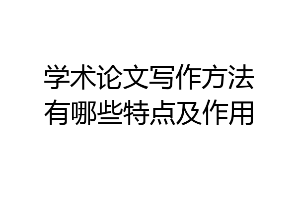学术论文写作方法有哪些特点及作用