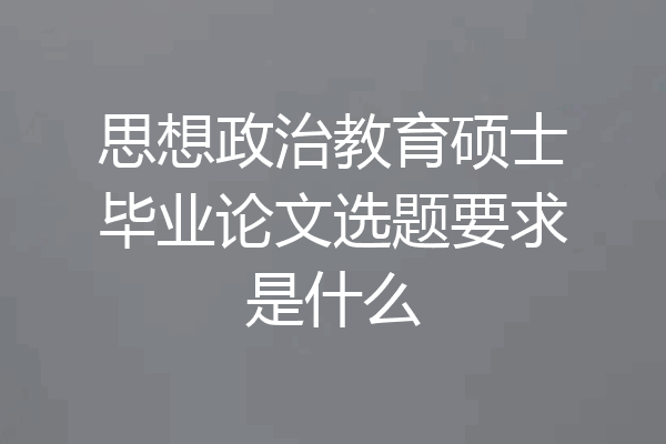 思想政治教育硕士毕业论文选题要求是什么