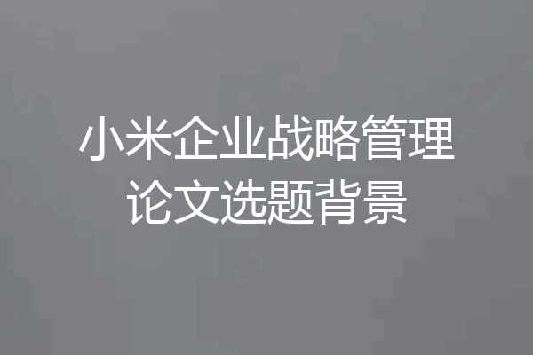 小米企业战略管理论文选题背景