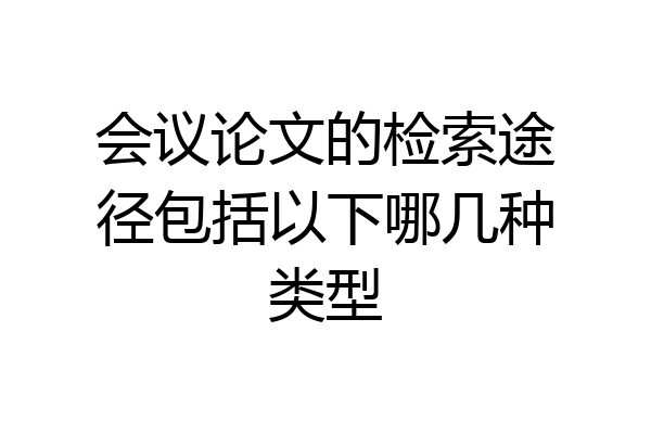 会议论文的检索途径包括以下哪几种类型