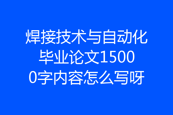 焊接技术与自动化毕业论文15000字内容怎么写呀
