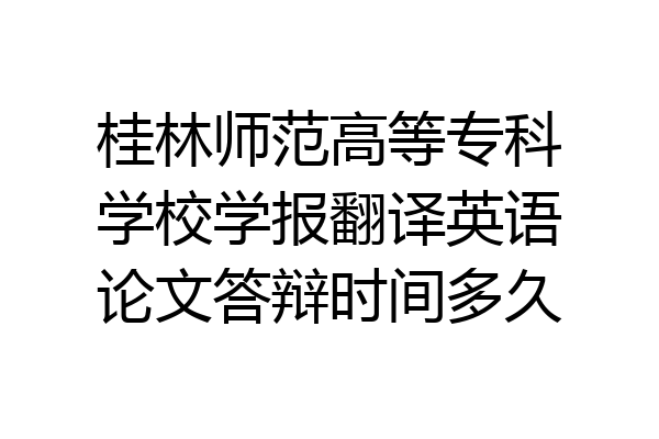 桂林师范高等专科学校学报翻译英语论文答辩时间多久