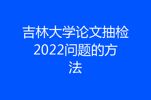 吉林大学论文抽检2022问题的方法