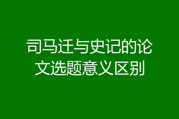 司马迁与史记的论文选题意义区别