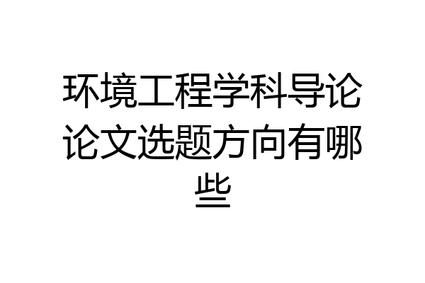 环境工程学科导论论文选题方向有哪些