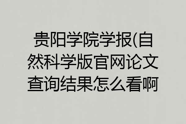 贵阳学院学报(自然科学版官网论文查询结果怎么看啊