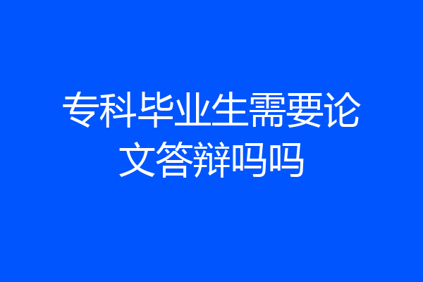 专科毕业生需要论文答辩吗吗