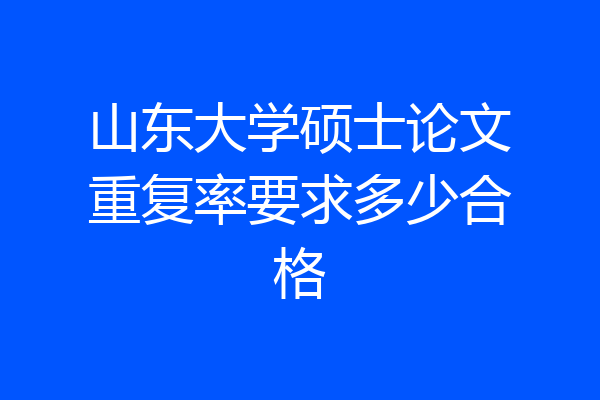 山东大学硕士论文重复率要求多少合格