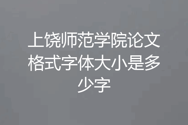 上饶师范学院论文格式字体大小是多少字