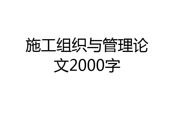 施工组织与管理论文2000字