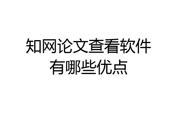 知网论文查看软件有哪些优点