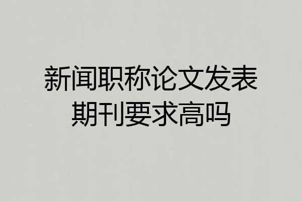 新闻职称论文发表期刊要求高吗