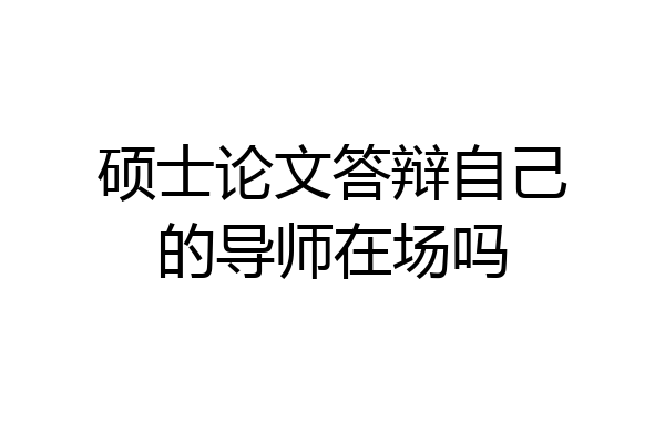 硕士论文答辩自己的导师在场吗