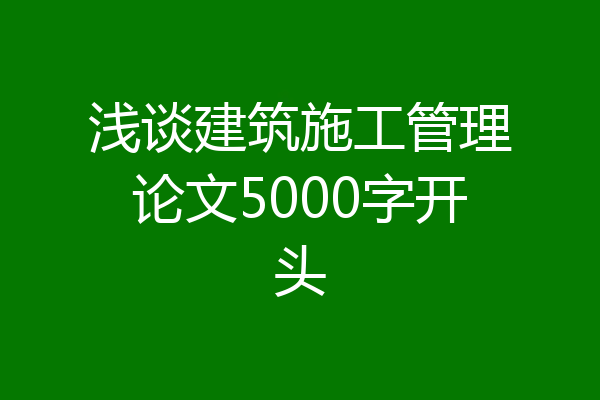 浅谈建筑施工管理论文5000字开头