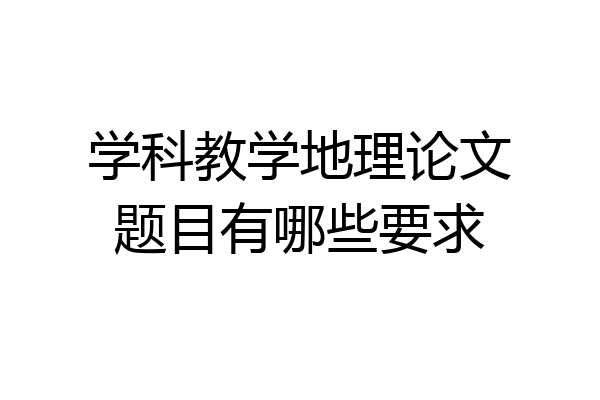学科教学地理论文题目有哪些要求
