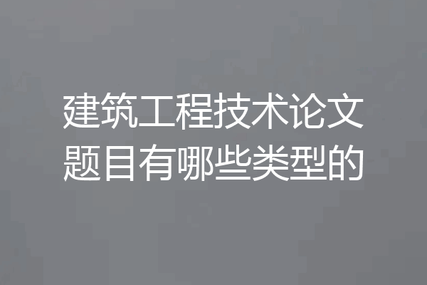建筑工程技术论文题目有哪些类型的