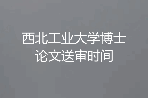 西北工业大学博士论文送审时间