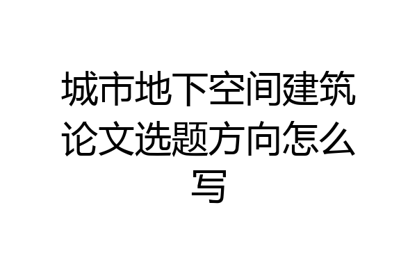 城市地下空间建筑论文选题方向怎么写