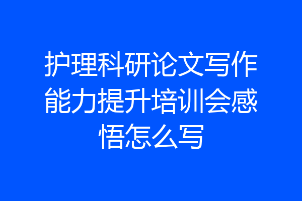 护理科研论文写作能力提升培训会感悟怎么写