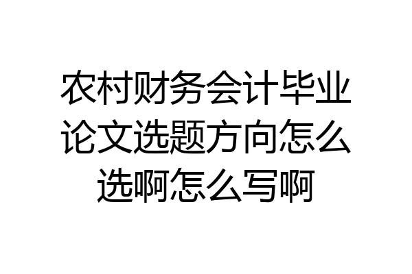 农村财务会计毕业论文选题方向怎么选啊怎么写啊
