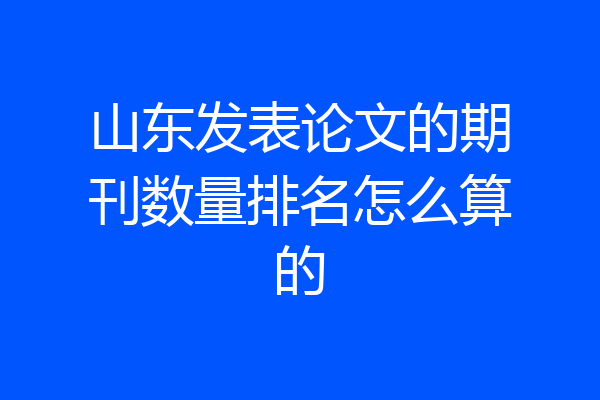 山东发表论文的期刊数量排名怎么算的