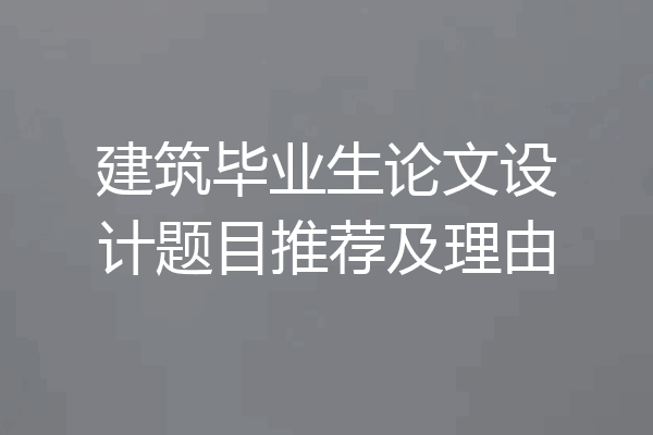 建筑毕业生论文设计题目推荐及理由