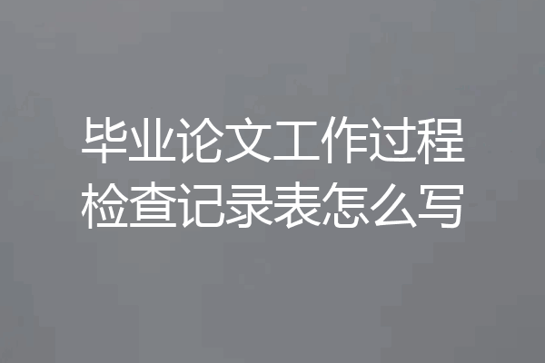 毕业论文工作过程检查记录表怎么写