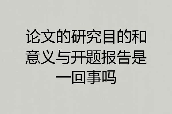 论文的研究目的和意义与开题报告是一回事吗