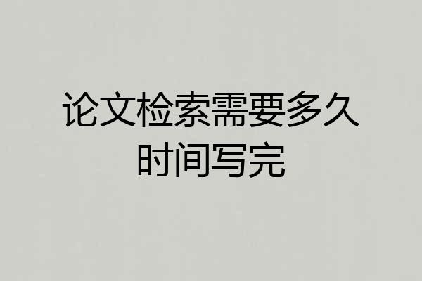 论文检索需要多久时间写完