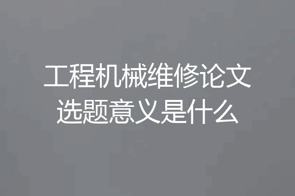 工程机械维修论文选题意义是什么