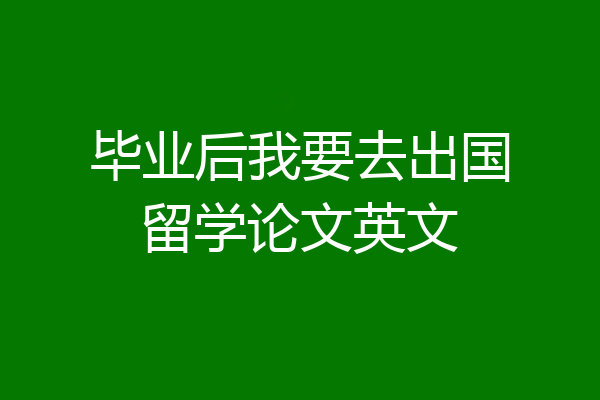 毕业后我要去出国留学论文英文