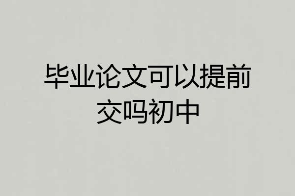 毕业论文可以提前交吗初中