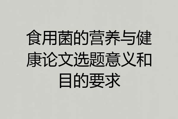 食用菌的营养与健康论文选题意义和目的要求