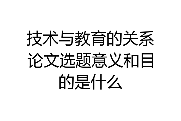 技术与教育的关系论文选题意义和目的是什么