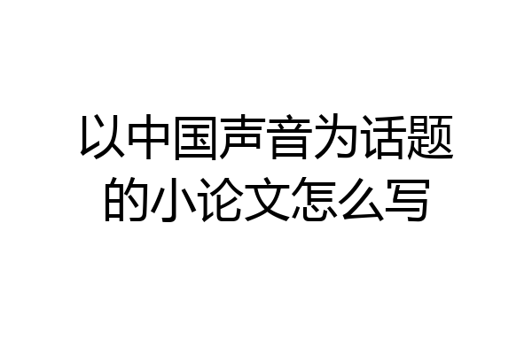 以中国声音为话题的小论文怎么写