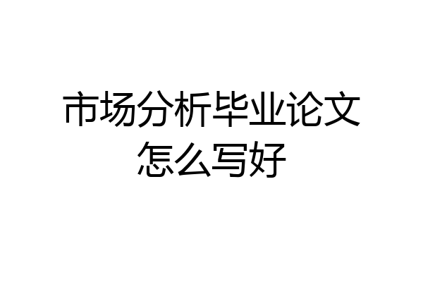 市场分析毕业论文怎么写好