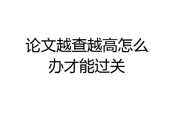 论文越查越高怎么办才能过关