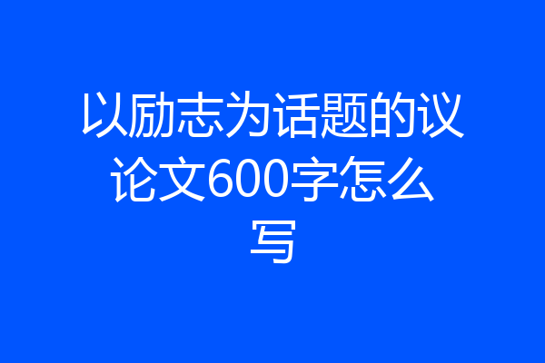 以励志为话题的议论文600字怎么写